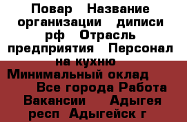 Повар › Название организации ­ диписи.рф › Отрасль предприятия ­ Персонал на кухню › Минимальный оклад ­ 23 000 - Все города Работа » Вакансии   . Адыгея респ.,Адыгейск г.